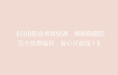 《自由职业者寄快递，揭秘隐藏的五大优惠福利，省心又省钱！》