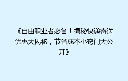 《自由职业者必备！揭秘快递寄送优惠大揭秘，节省成本小窍门大公开》