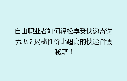 自由职业者如何轻松享受快递寄送优惠？揭秘性价比超高的快递省钱秘籍！