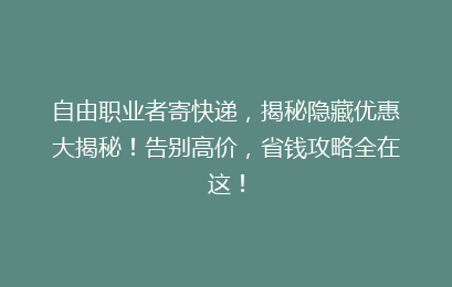 自由职业者寄快递,揭秘隐藏优惠大揭秘!告别高价,省钱攻略全在这!