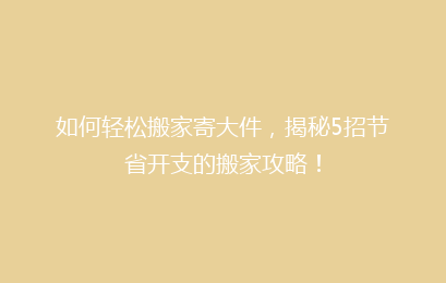 如何轻松搬家寄大件，揭秘5招节省开支的搬家攻略！