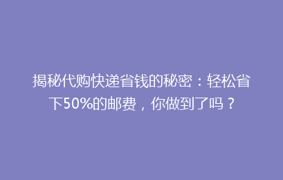 揭秘代购快递省钱的秘密:轻松省下50%的邮费,你做到了吗?
