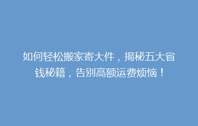如何轻松搬家寄大件，揭秘五大省钱秘籍，告别高额运费烦恼！