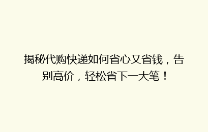 揭秘代购快递如何省心又省钱，告别高价，轻松省下一大笔！