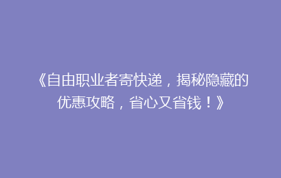 《自由职业者寄快递,揭秘隐藏的优惠攻略,省心又省钱!》