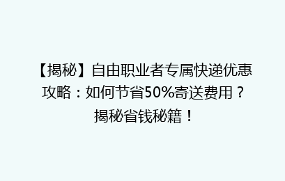【揭秘】自由职业者专属快递优惠攻略：如何节省50%寄送费用？揭秘省钱秘籍！
