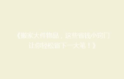 《搬家大件物品,这些省钱小窍门让你轻松省下一大笔!》