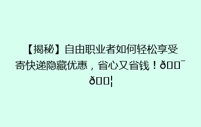 【揭秘】自由职业者如何轻松享受寄快递隐藏优惠，省心又省钱！🎯📦
