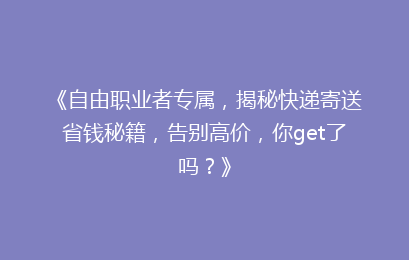 《自由职业者专属,揭秘快递寄送省钱秘籍,告别高价,你get了吗?》