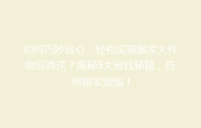 如何巧妙省心，轻松实现搬家大件物品寄送？揭秘5大省钱秘籍，告别搬家烦恼！