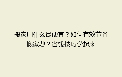 搬家用什么最便宜？如何有效节省搬家费？省钱技巧学起来