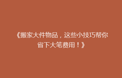 《搬家大件物品，这些小技巧帮你省下大笔费用！》