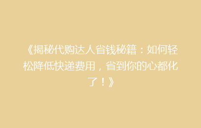 《揭秘代购达人省钱秘籍：如何轻松降低快递费用，省到你的心都化了！》