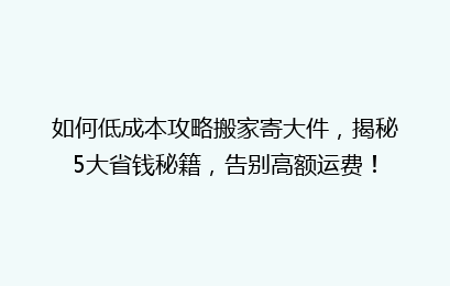 如何低成本攻略搬家寄大件，揭秘5大省钱秘籍，告别高额运费！