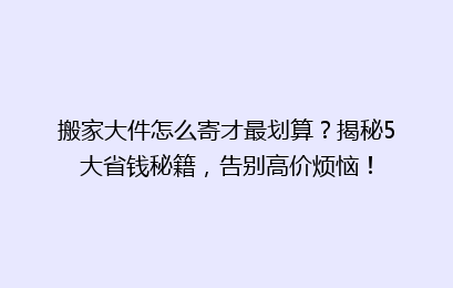 搬家大件怎么寄才最划算？揭秘5大省钱秘籍，告别高价烦恼！