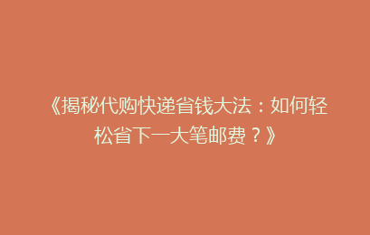 《揭秘代购快递省钱大法:如何轻松省下一大笔邮费?》