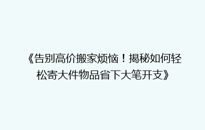 《告别高价搬家烦恼！揭秘如何轻松寄大件物品省下大笔开支》