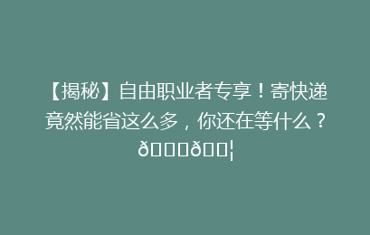 【揭秘】自由职业者专享！寄快递竟然能省这么多，你还在等什么？🚀📦