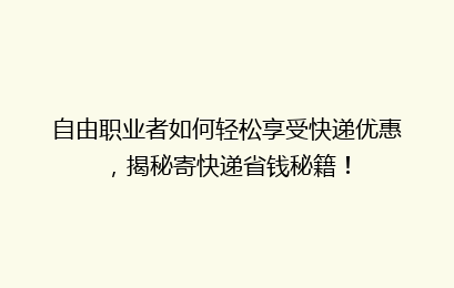 自由职业者如何轻松享受快递优惠，揭秘寄快递省钱秘籍！