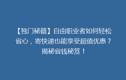 【独门秘籍】自由职业者如何轻松省心,寄快递也能享受超值优惠?揭秘省钱秘笈!