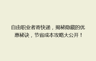 自由职业者寄快递，揭秘隐藏的优惠秘诀，节省成本攻略大公开！