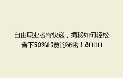 自由职业者寄快递，揭秘如何轻松省下50%邮费的秘密！🚀