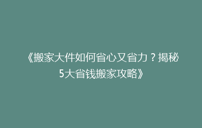 《搬家大件如何省心又省力？揭秘5大省钱搬家攻略》