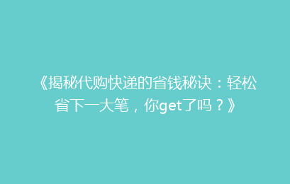 《揭秘代购快递的省钱秘诀：轻松省下一大笔，你get了吗？》