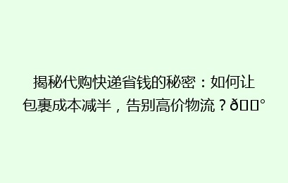 揭秘代购快递省钱的秘密：如何让包裹成本减半，告别高价物流？💰