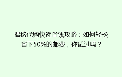 揭秘代购快递省钱攻略：如何轻松省下50%的邮费，你试过吗？