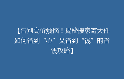 【告别高价烦恼!揭秘搬家寄大件如何省到“心”又省到“钱”的省钱攻略】