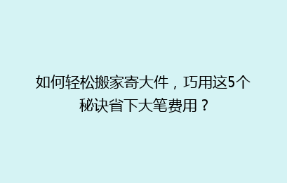如何轻松搬家寄大件，巧用这5个秘诀省下大笔费用？