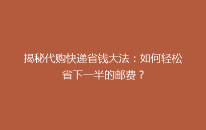 揭秘代购快递省钱大法：如何轻松省下一半的邮费？