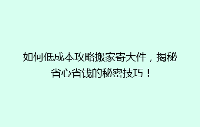 如何低成本攻略搬家寄大件,揭秘省心省钱的秘密技巧!