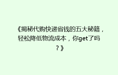 《揭秘代购快递省钱的五大秘籍，轻松降低物流成本，你get了吗？》