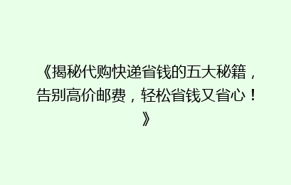 《揭秘代购快递省钱的五大秘籍，告别高价邮费，轻松省钱又省心！》
