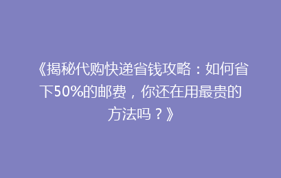《揭秘代购快递省钱攻略：如何省下50%的邮费，你还在用最贵的方法吗？》