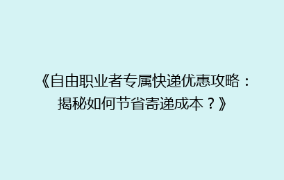 《自由职业者专属快递优惠攻略：揭秘如何节省寄递成本？》