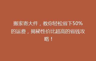 搬家寄大件，教你轻松省下50%的运费，揭秘性价比超高的省钱攻略！