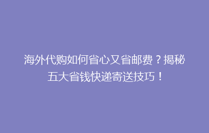海外代购如何省心又省邮费？揭秘五大省钱快递寄送技巧！