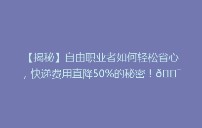【揭秘】自由职业者如何轻松省心，快递费用直降50%的秘密！🎯