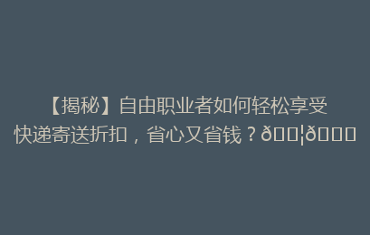 【揭秘】自由职业者如何轻松享受快递寄送折扣,省心又省钱?📦🎉