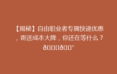 【揭秘】自由职业者专属快递优惠，寄送成本大降，你还在等什么？🚀💰