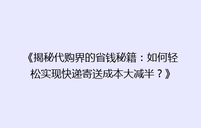 《揭秘代购界的省钱秘籍：如何轻松实现快递寄送成本大减半？》