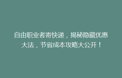 自由职业者寄快递,揭秘隐藏优惠大法,节省成本攻略大公开!