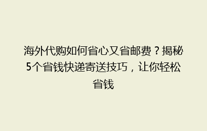 海外代购如何省心又省邮费？揭秘5个省钱快递寄送技巧，让你轻松省钱