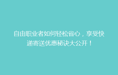 自由职业者如何轻松省心,享受快递寄送优惠秘诀大公开!