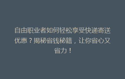 自由职业者如何轻松享受快递寄送优惠？揭秘省钱秘籍，让你省心又省力！