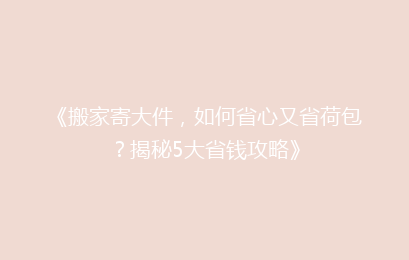 《搬家寄大件，如何省心又省荷包？揭秘5大省钱攻略》