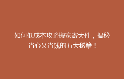如何低成本攻略搬家寄大件,揭秘省心又省钱的五大秘籍!